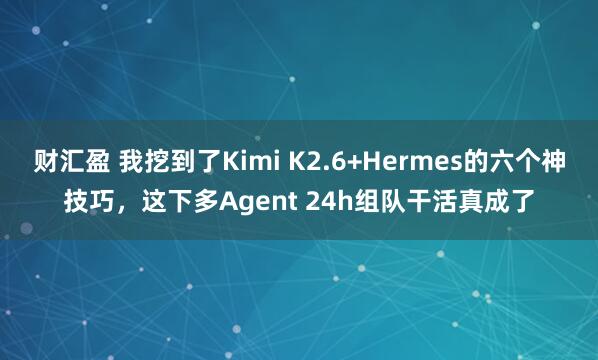财汇盈 我挖到了Kimi K2.6+Hermes的六个神技巧，这下多Agent 24h组队干活真成了