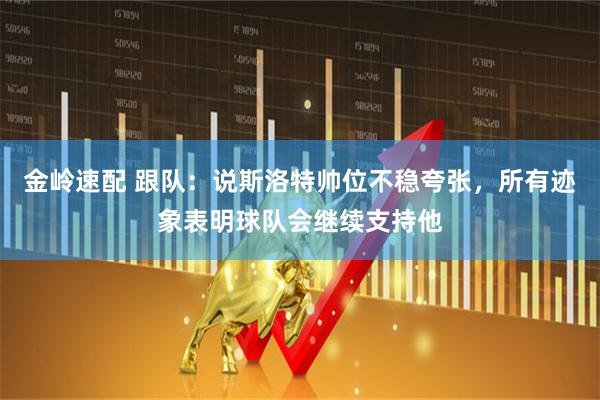 金岭速配 跟队：说斯洛特帅位不稳夸张，所有迹象表明球队会继续支持他